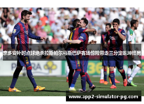 京多安补时点球绝杀拉斯帕尔马斯巴萨客场惊险带走三分定乾坤终局